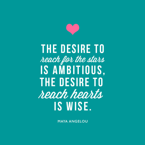 The desire to reach for the stars is ambitious. The desire to reach hearts is wise. ~Maya Angelou